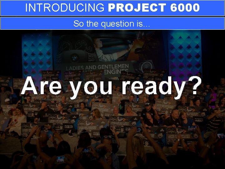 INTRODUCING PROJECT 6000 So the question is… Are you ready? 
