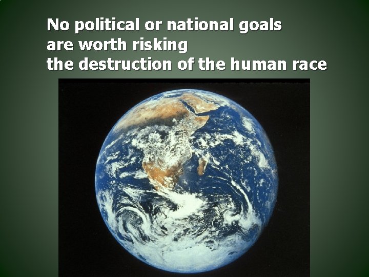 No political or national goals are worth risking the destruction of the human race