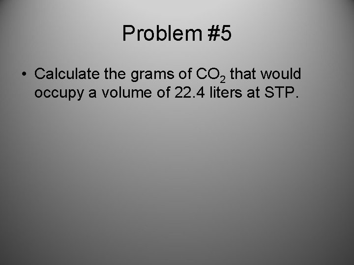 Problem #5 • Calculate the grams of CO 2 that would occupy a volume