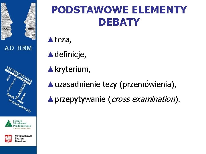 PODSTAWOWE ELEMENTY DEBATY ▲teza, ▲definicje, ▲kryterium, ▲uzasadnienie tezy (przemówienia), ▲przepytywanie (cross examination). 