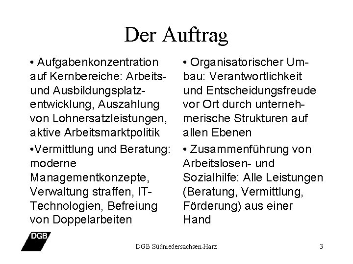 Der Auftrag • Aufgabenkonzentration auf Kernbereiche: Arbeitsund Ausbildungsplatzentwicklung, Auszahlung von Lohnersatzleistungen, aktive Arbeitsmarktpolitik •