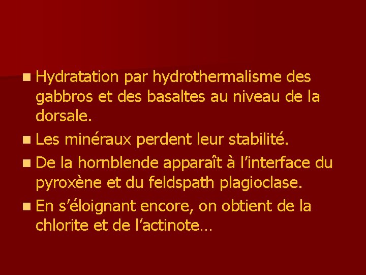 n Hydratation par hydrothermalisme des gabbros et des basaltes au niveau de la dorsale.