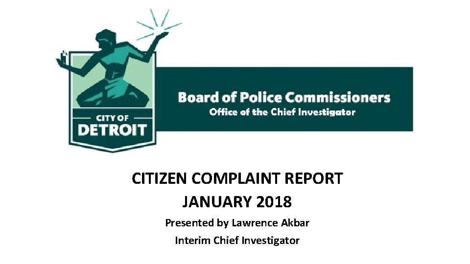 CITIZEN COMPLAINT REPORT JANUARY 2018 Presented by Lawrence Akbar Interim Chief Investigator 