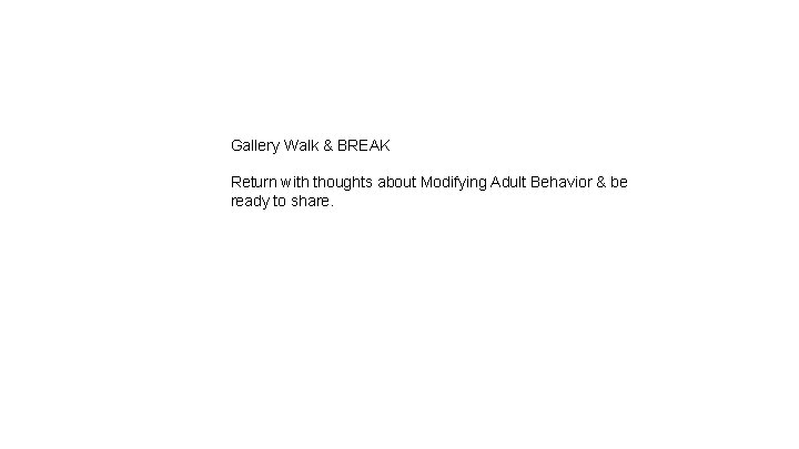 Gallery Walk & BREAK Return with thoughts about Modifying Adult Behavior & be ready