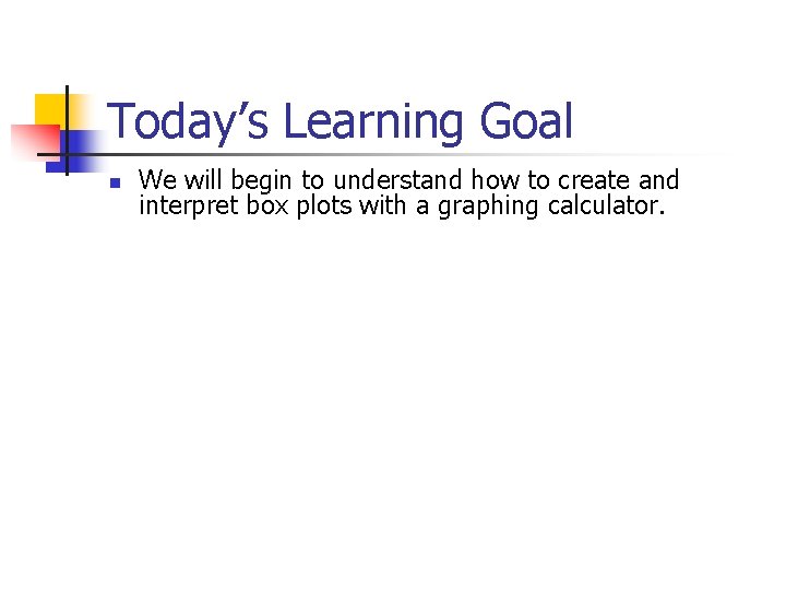 Today’s Learning Goal n We will begin to understand how to create and interpret