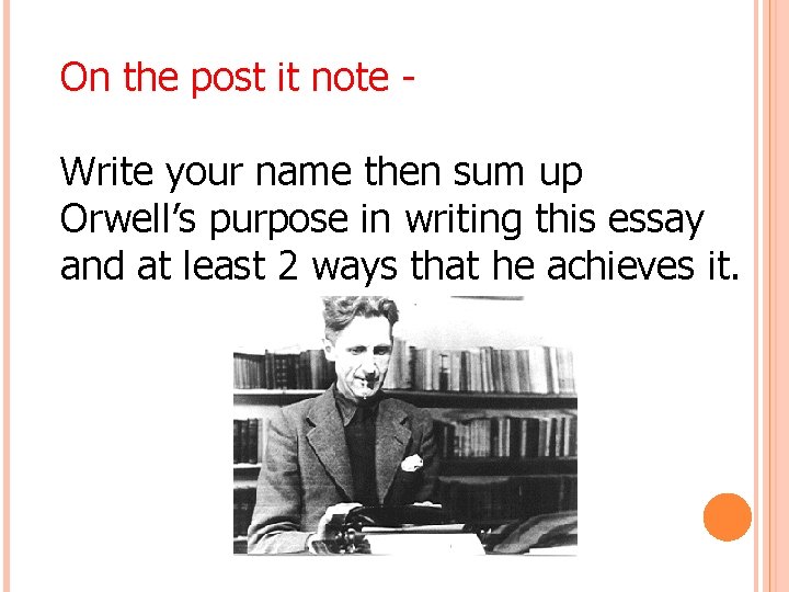 On the post it note Write your name then sum up Orwell’s purpose in