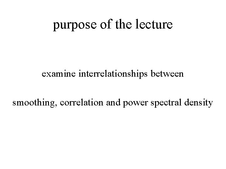 purpose of the lecture examine interrelationships between smoothing, correlation and power spectral density 