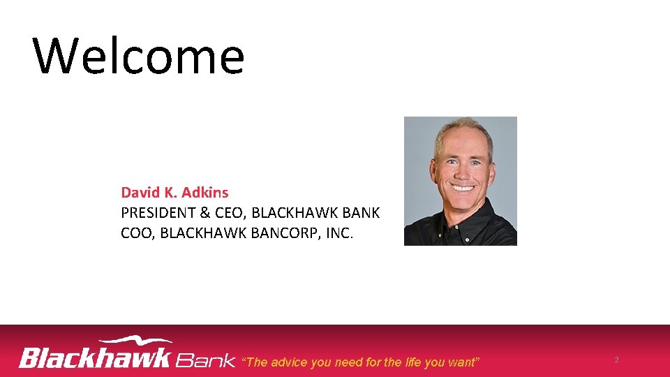 Welcome David K. Adkins PRESIDENT & CEO, BLACKHAWK BANK COO, BLACKHAWK BANCORP, INC. “The