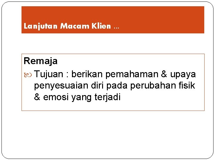 Lanjutan Macam Klien. . . Remaja Tujuan : berikan pemahaman & upaya penyesuaian diri