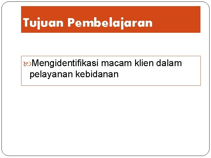 Tujuan Pembelajaran Mengidentifikasi macam klien dalam pelayanan kebidanan 