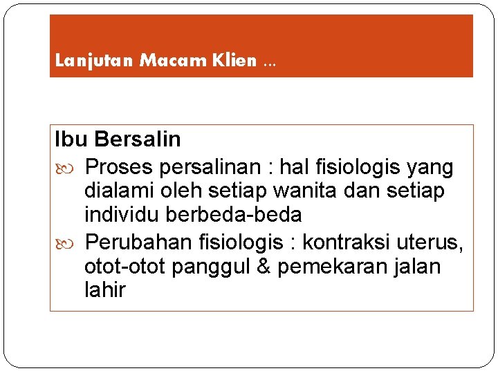 Lanjutan Macam Klien. . . Ibu Bersalin Proses persalinan : hal fisiologis yang dialami