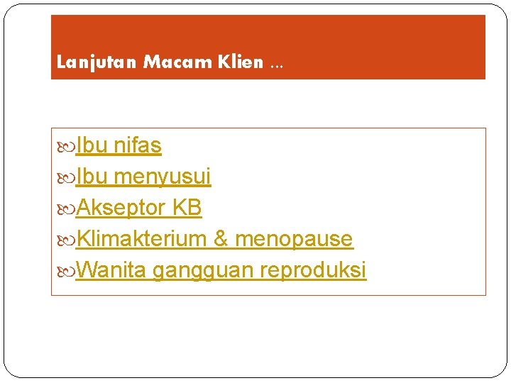 Lanjutan Macam Klien. . . Ibu nifas Ibu menyusui Akseptor KB Klimakterium & menopause