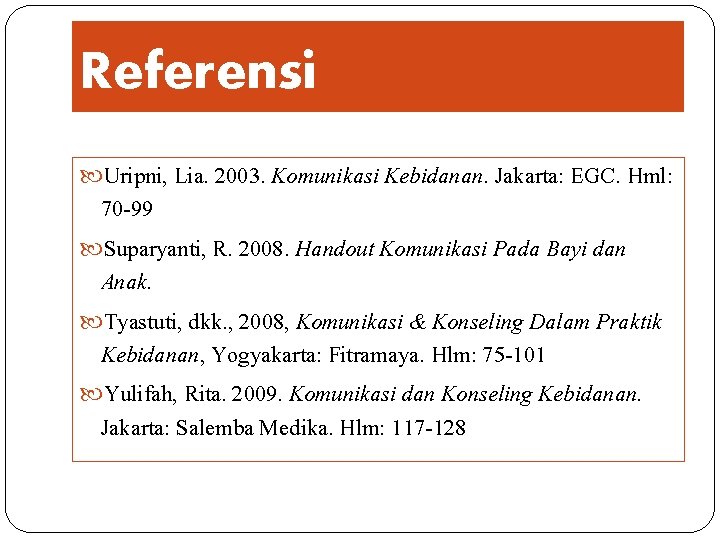 Referensi Uripni, Lia. 2003. Komunikasi Kebidanan. Jakarta: EGC. Hml: 70 -99 Suparyanti, R. 2008.