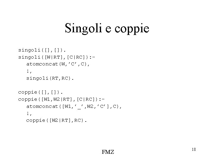 Singoli e coppie singoli([], []). singoli([W|RT], [C|RC]): atomconcat(W, ’C’, C), !, singoli(RT, RC). coppie([],