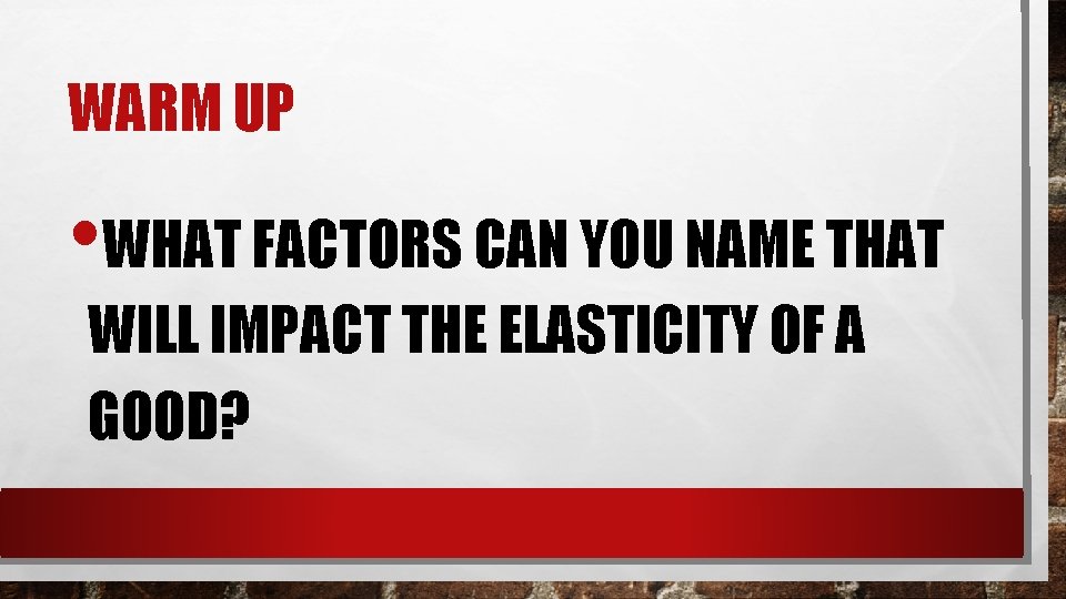 WARM UP • WHAT FACTORS CAN YOU NAME THAT WILL IMPACT THE ELASTICITY OF