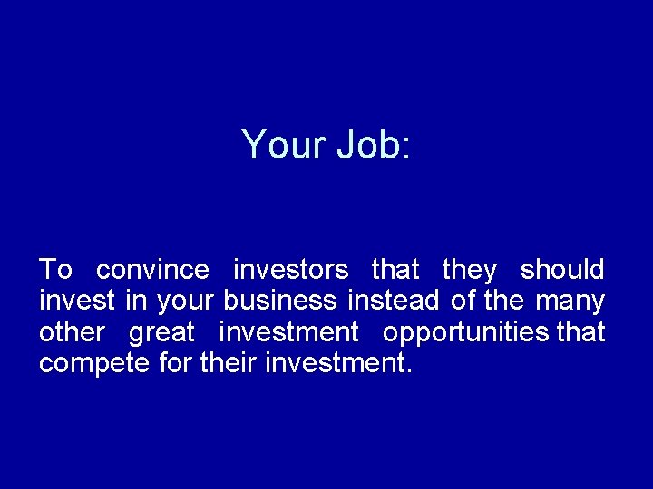 Your Job: To convince investors that they should invest in your business instead of