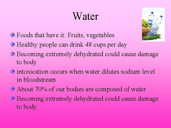 Water Foods that have it: Fruits, vegetables Healthy people can drink 48 cups per