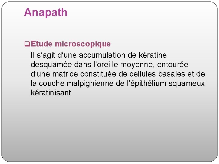 Anapath q Etude microscopique Il s’agit d’une accumulation de kératine desquamée dans l’oreille moyenne,