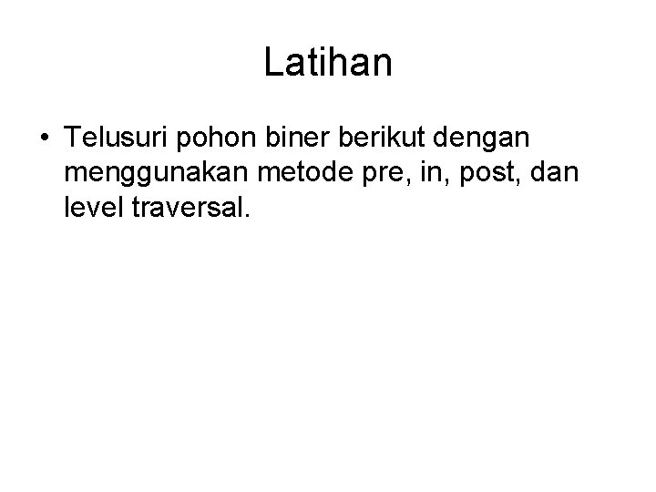 Latihan • Telusuri pohon biner berikut dengan menggunakan metode pre, in, post, dan level
