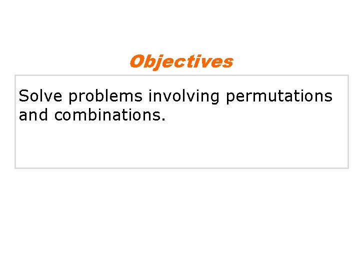 Objectives Solve problems involving permutations and combinations. 