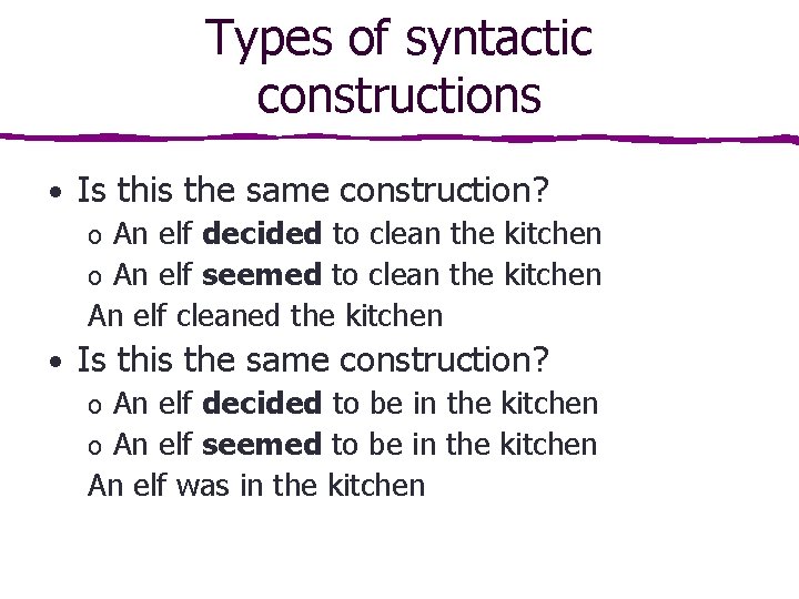Types of syntactic constructions • Is this the same construction? o An elf decided