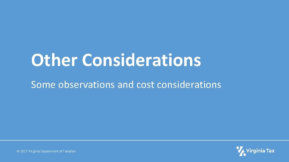 Other Considerations Some observations and cost considerations © 2017 Virginia Department of Taxation 