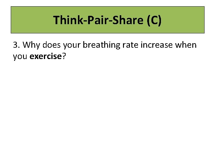 Think-Pair-Share (C) 3. Why does your breathing rate increase when you exercise? 