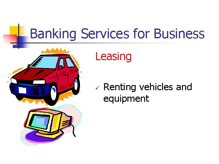 Banking Services for Business Leasing ü Renting vehicles and equipment 