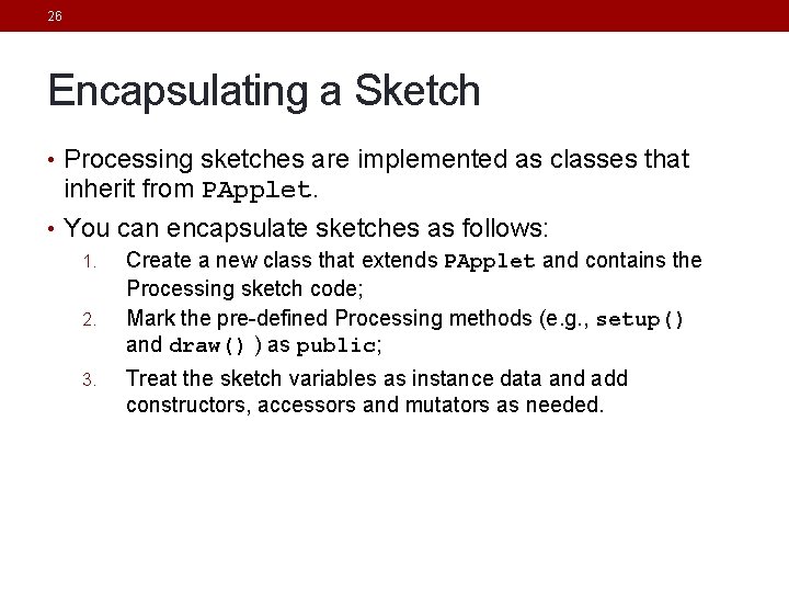 26 Encapsulating a Sketch • Processing sketches are implemented as classes that inherit from 26 Encapsulating a Sketch • Processing sketches are implemented as classes that inherit from