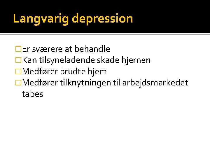 Langvarig depression �Er sværere at behandle �Kan tilsyneladende skade hjernen �Medfører brudte hjem �Medfører