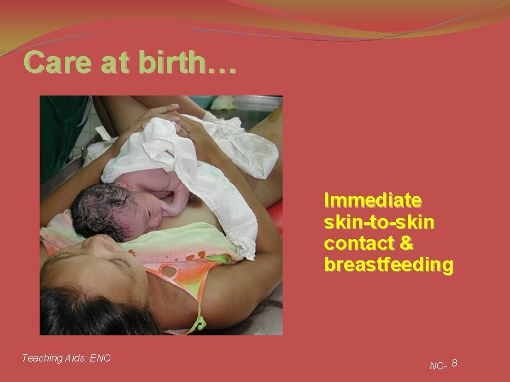 Care at birth… Immediate skin-to-skin contact & breastfeeding Teaching Aids: ENC NC- 8 