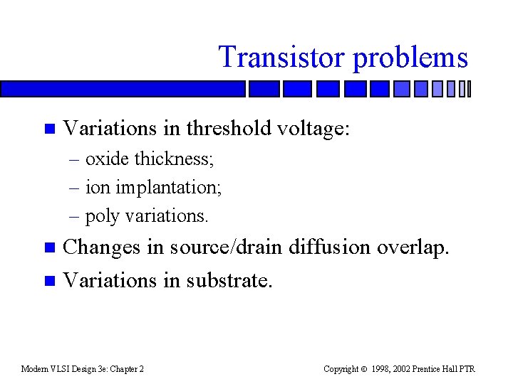 Transistor problems n Variations in threshold voltage: – oxide thickness; – ion implantation; –