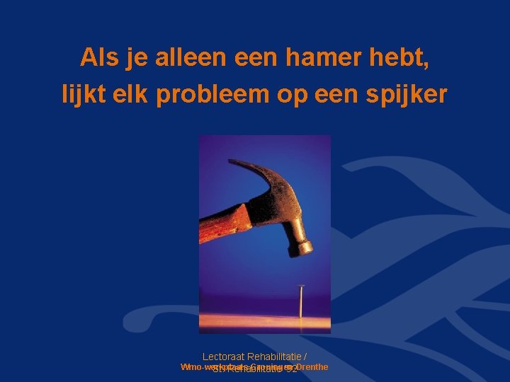 Als je alleen hamer hebt, lijkt elk probleem op een spijker Lectoraat Rehabilitatie /