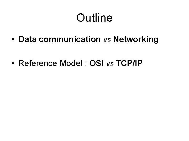 Outline • Data communication vs Networking • Reference Model : OSI vs TCP/IP 