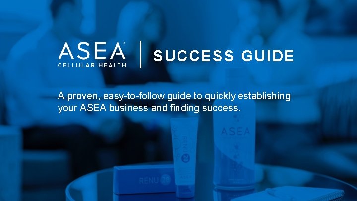 SUCCESS GU ID E A proven, easy-to-follow guide to quickly establishing your ASEA business