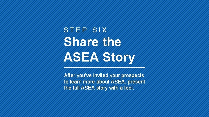 STEP SIX Share the ASEA Story After you’ve invited your prospects to learn more