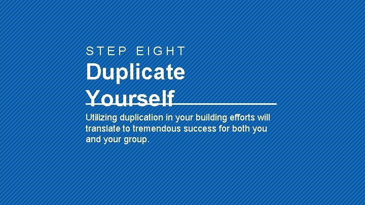 STEP EIGHT Duplicate Yourself Utilizing duplication in your building efforts will translate to tremendous