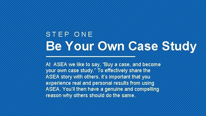 STEP ONE Be Your Own Case Study At ASEA we like to say, “Buy