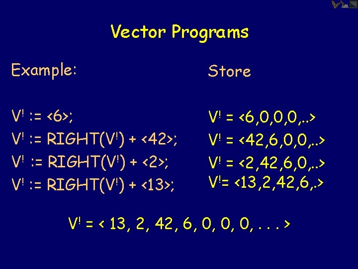 Vector Programs Example: Store V! : = <6>; V! : = RIGHT(V!) + <42>;