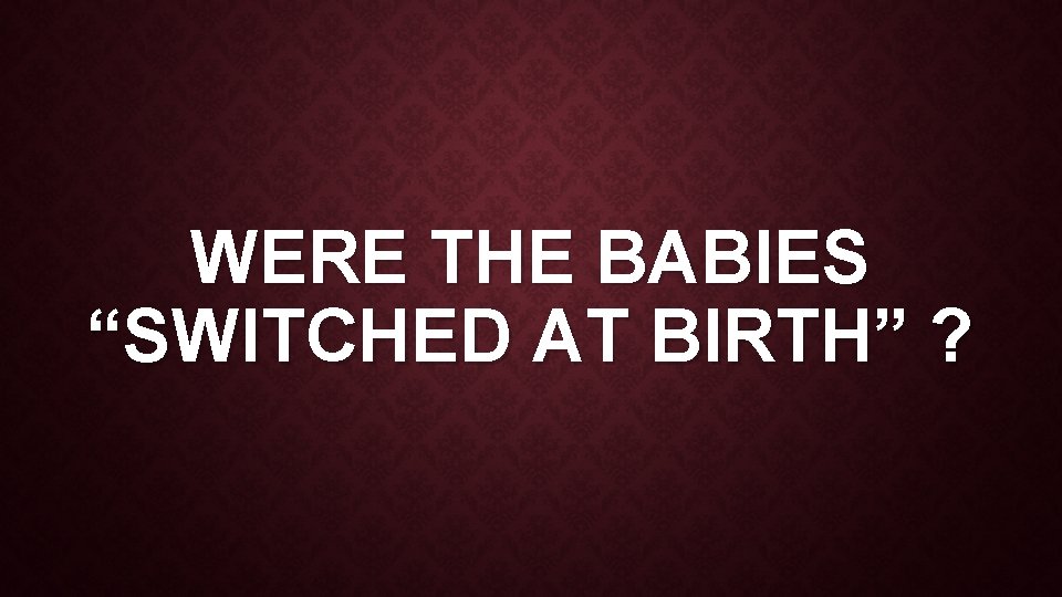 WERE THE BABIES “SWITCHED AT BIRTH” ? 