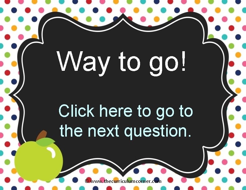 Way to go! Click here to go to the next question. © www. thecurriculumcorner.