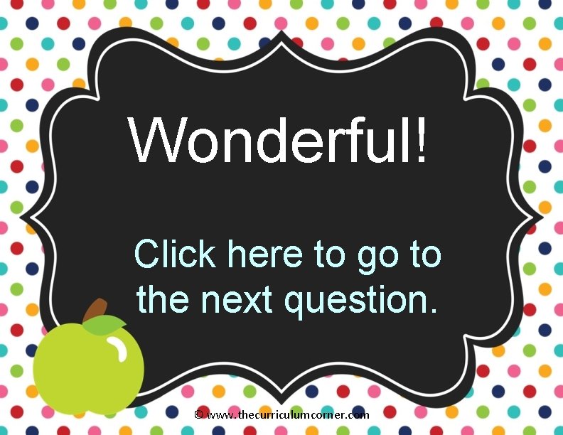 Wonderful! Click here to go to the next question. © www. thecurriculumcorner. com 