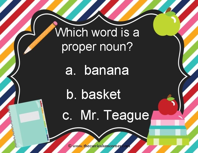 Which word is a proper noun? a. banana b. basket c. Mr. Teague ©
