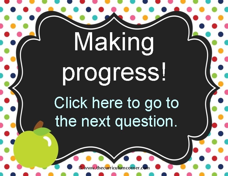 Making progress! Click here to go to the next question. © www. thecurriculumcorner. com