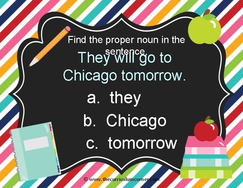 Find the proper noun in the sentence. They will go to Chicago tomorrow. a.