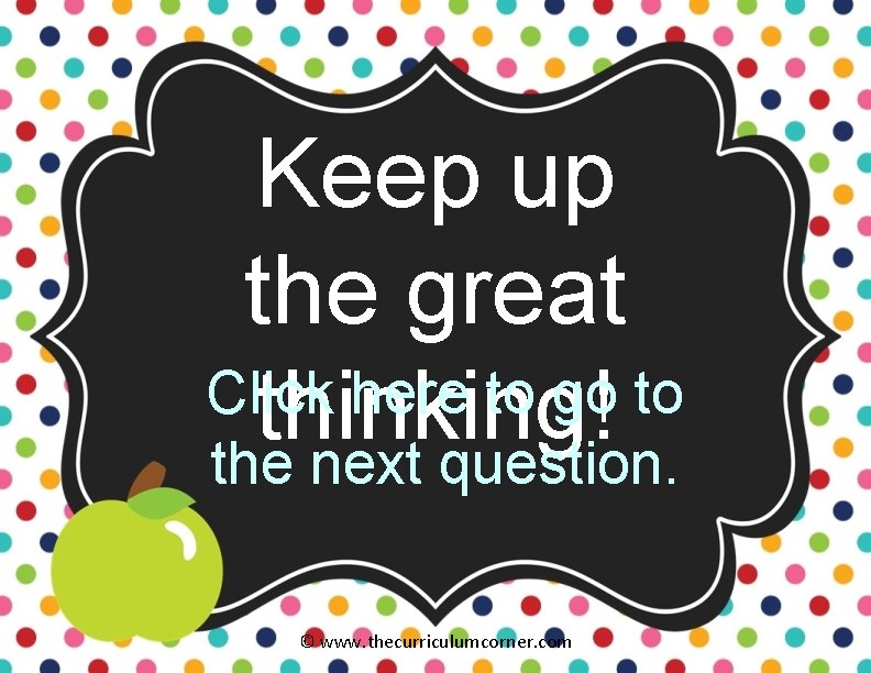 Keep up the great Click here to go to thinking! the next question. ©