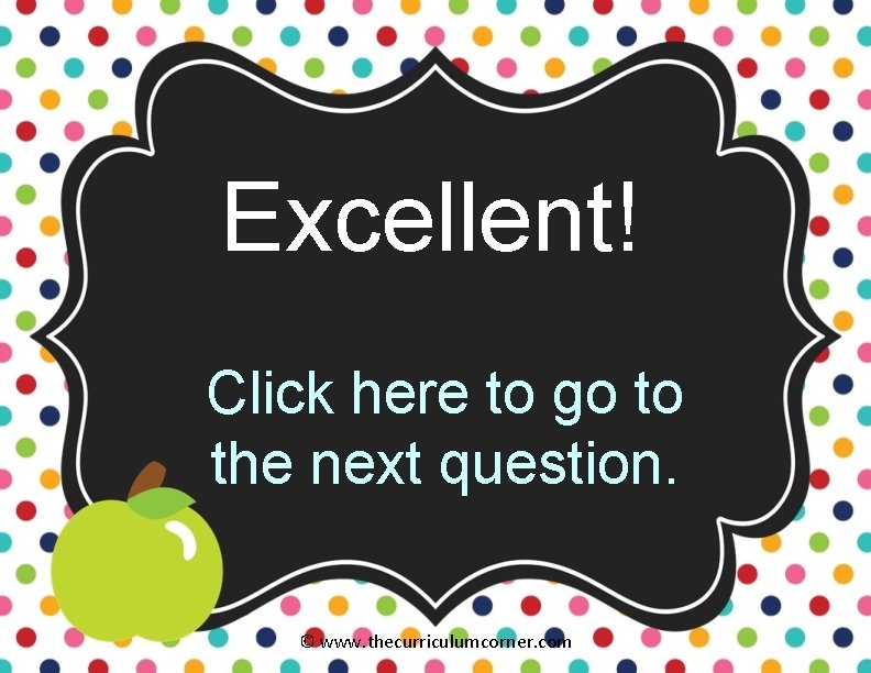 Excellent! Click here to go to the next question. © www. thecurriculumcorner. com 