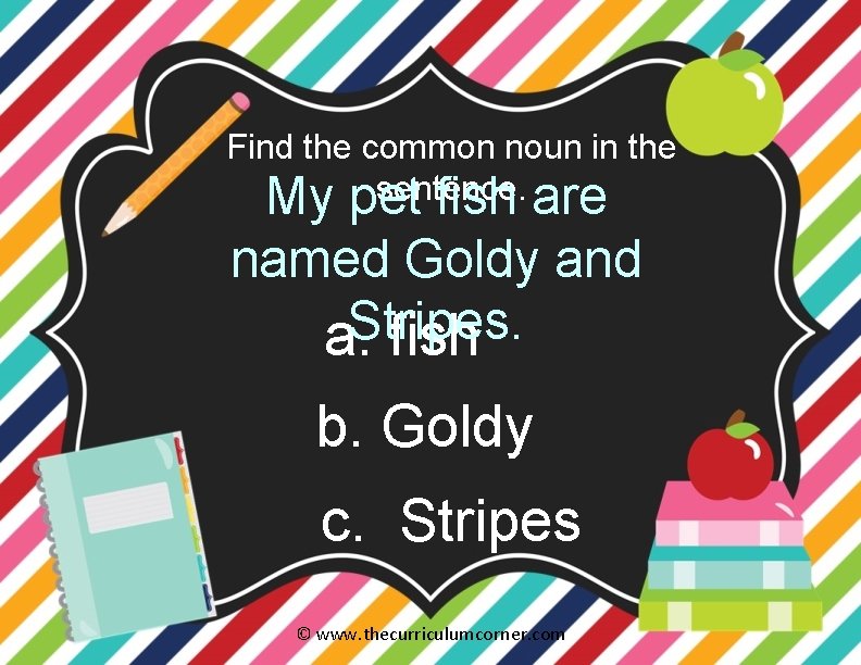 Find the common noun in the sentence. My pet fish are named Goldy and
