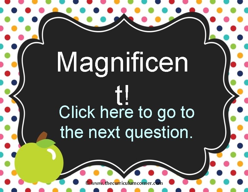 Magnificen t! Click here to go to the next question. © www. thecurriculumcorner. com