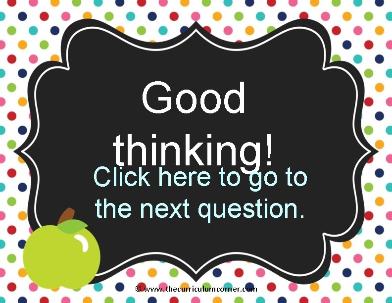 Good thinking! Click here to go to the next question. © www. thecurriculumcorner. com